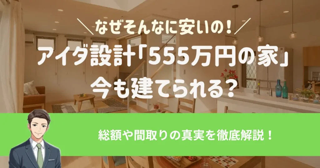 アイダ設計「555万円の家」は今も建てられる?総額や間取りの真実を徹底解説【2025最新版】