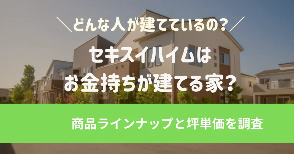 セキスイハイムはお金持ちが建てる家？実際の顧客層・年収は？商品ラインナップと坪単価を調査