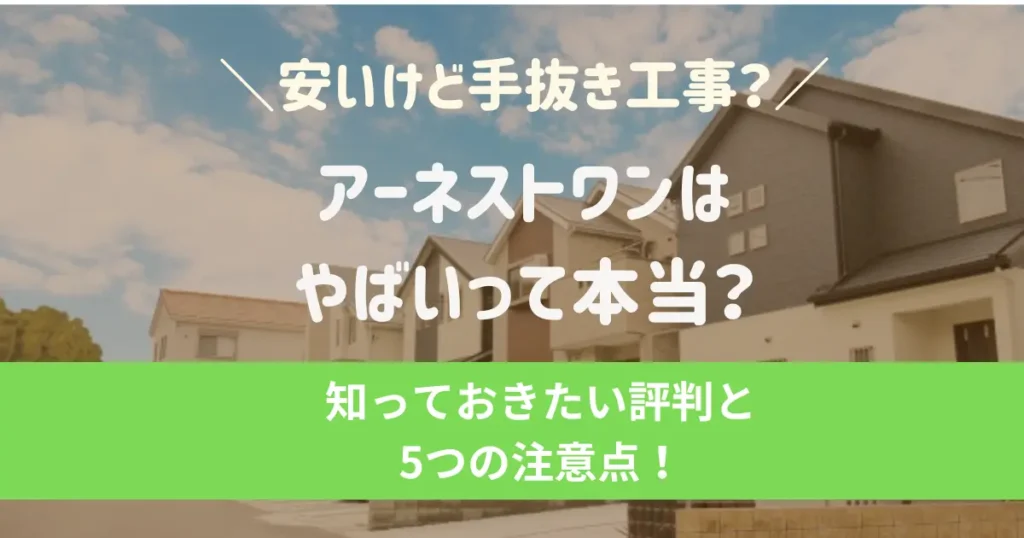 アーネストワンはやばい？安いけど手抜き工事？後悔しないために知っておきたい評判と5つの注意点！