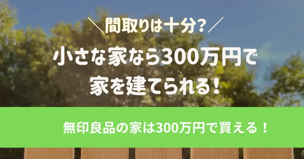 小さな家なら300万円で家を建てられる！間取りは十分？無印良品の家は300万円で買える