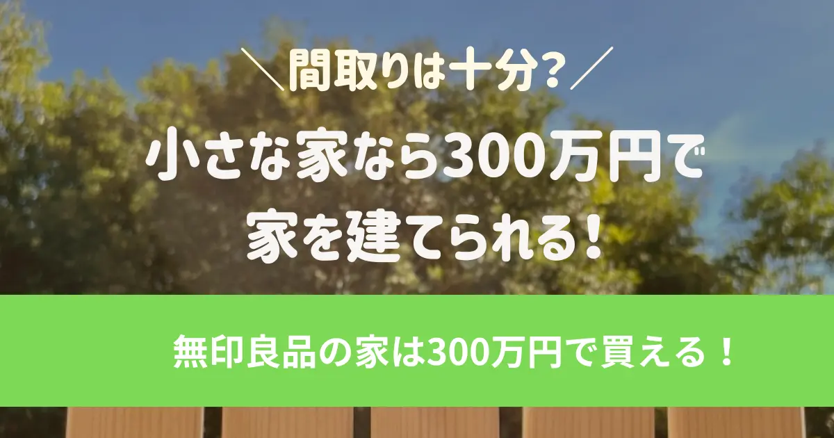 小さな家なら300万円で家を建てられる！間取りは十分？無印良品の家は300万円で買える