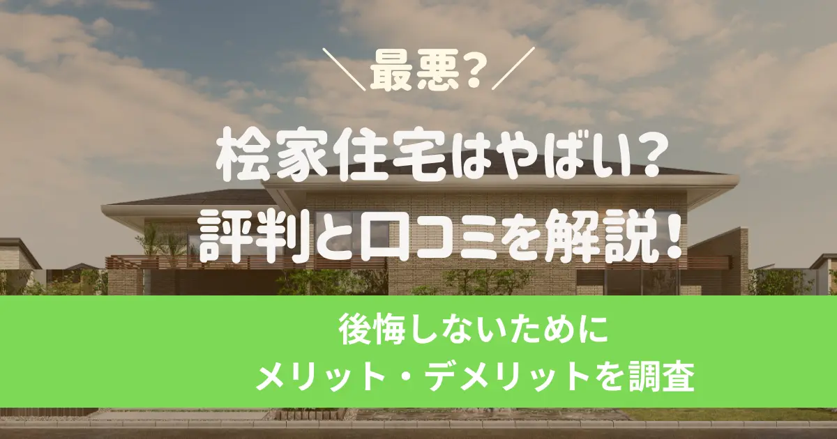 桧家住宅は最悪？やばい評判と口コミを解説！後悔しないためにメリット・デメリットを調査