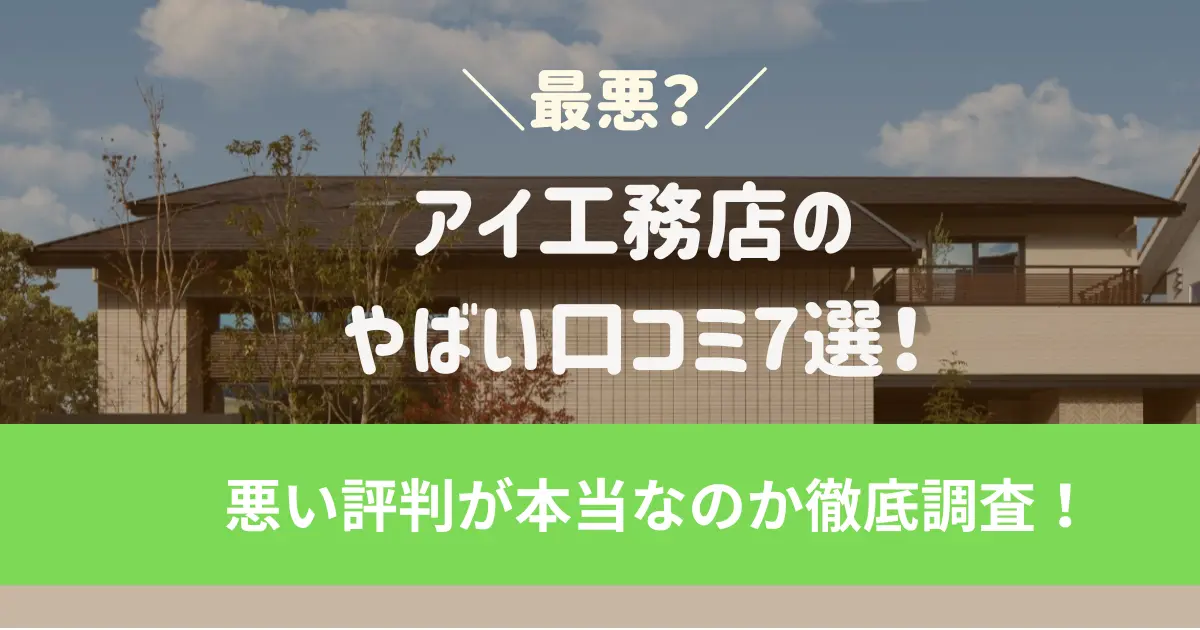 アイ工務店のやばい口コミ7選！最悪といわれる悪い評判が本当なのか徹底調査！