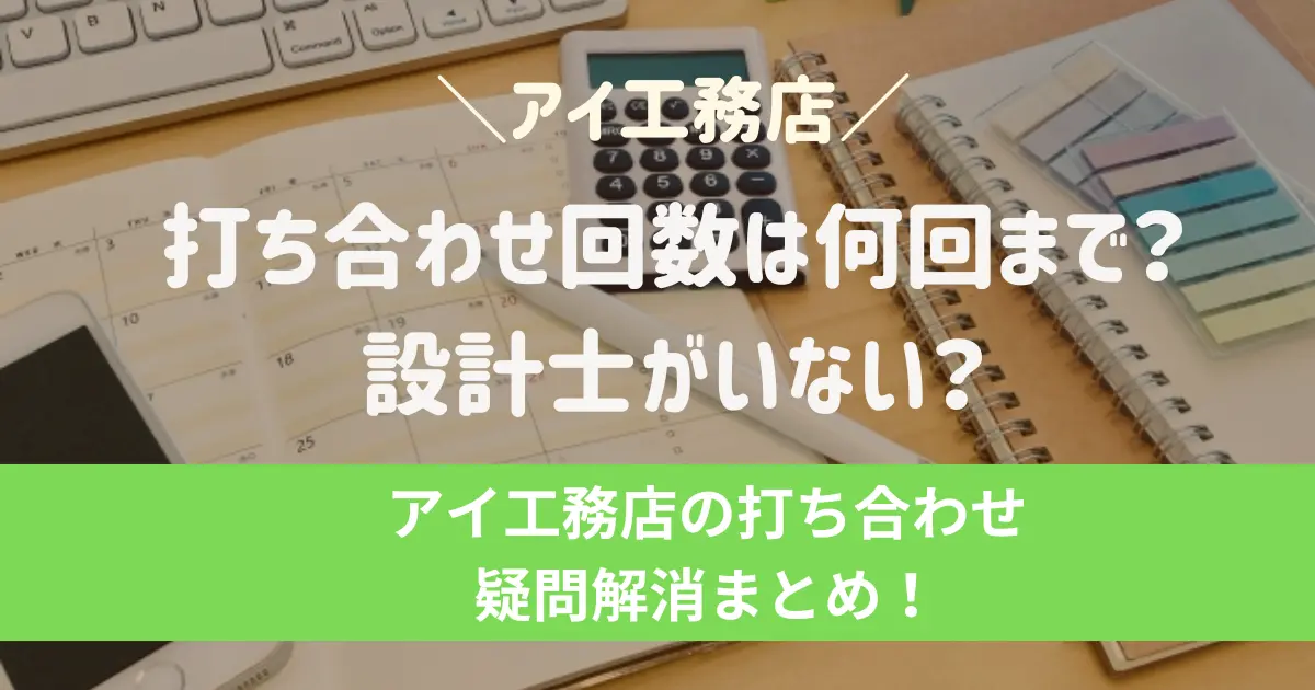 アイ工務店の打ち合わせ回数は何回まで？設計士がいない？疑問解消まとめ！