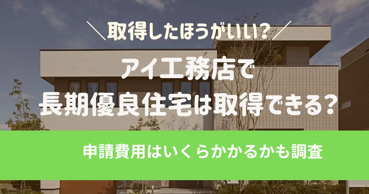 アイ工務店で長期優良住宅は取得できる？申請費用はいくらかかるか調査
