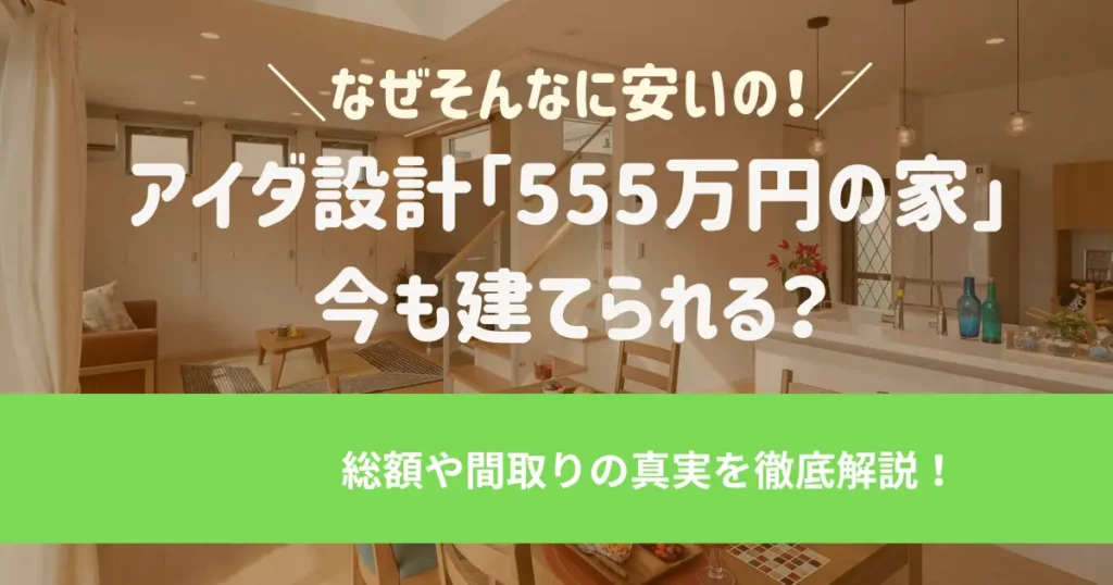 アイダ設計555万円の家は今も建てられる？総額や間取りの真実を徹底解説【2026最新版】