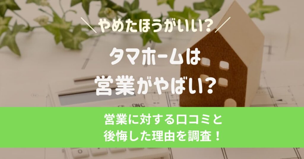 タマホームは営業がやばい？やめたほうがいい？営業に対する口コミと後悔した理由を解説