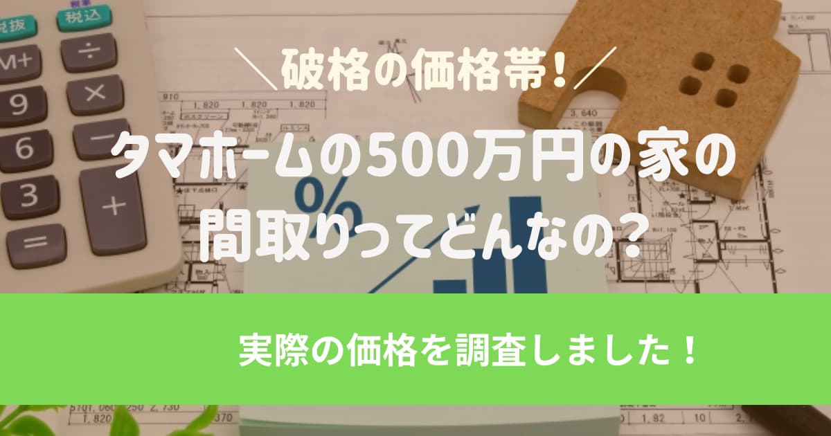 タマホームの500万円の家の間取りってどんなの？実際の価格を調査しました！