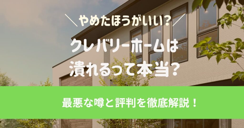 クレバリーホームは潰れる？やめたほうがいい最悪な噂と評判を徹底解説！