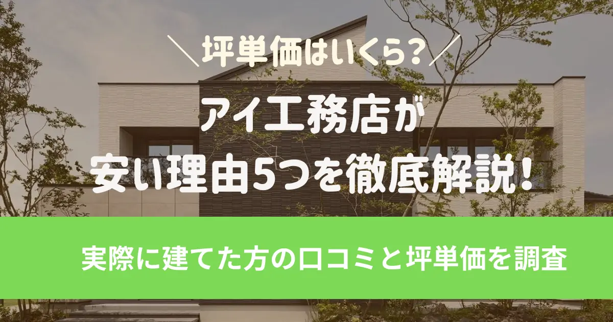 アイ工務店が安い理由5つを徹底解説！実際に建てた方の口コミと坪単価を調査