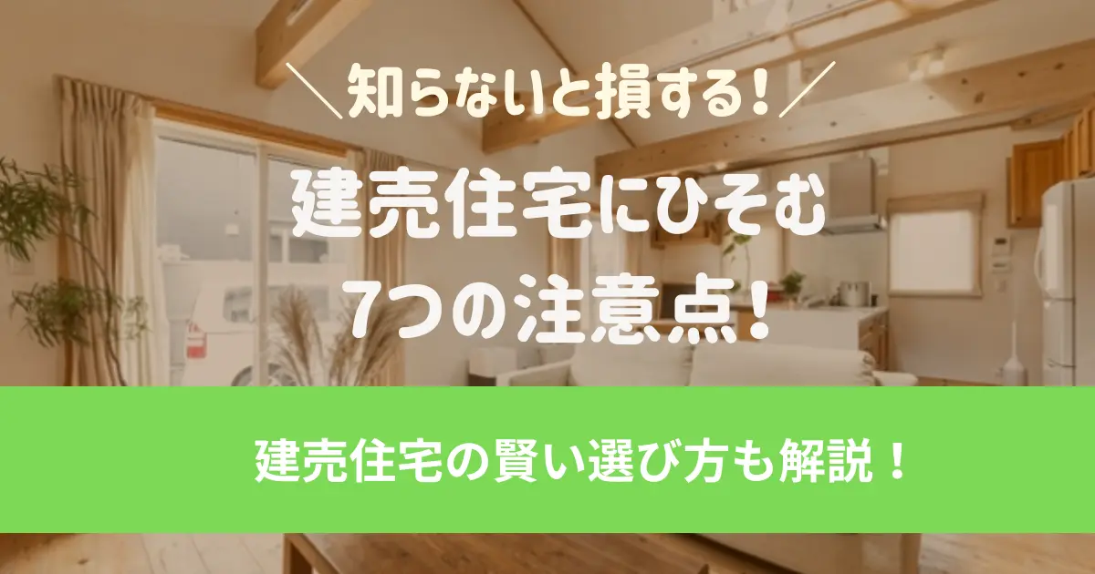 知らないと損する!建売住宅にひそむ7つの注意点を徹底解説