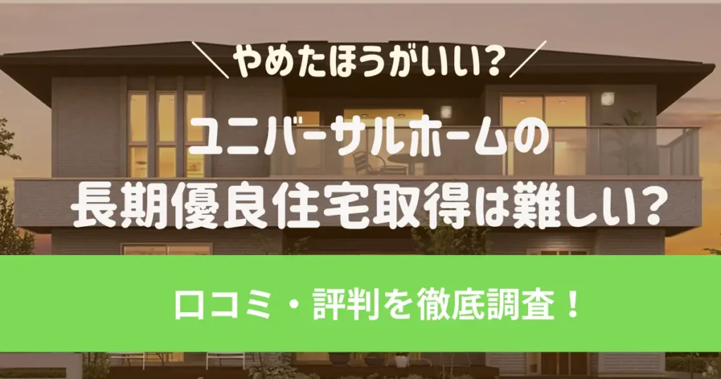 やめたほうがいい？ユニバーサルホームの長期優良住宅取得は難しい？口コミ・評判を徹底調査